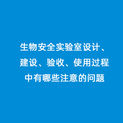 生物安全實(shí)驗(yàn)室設(shè)計(jì)、建設(shè)、驗(yàn)收、使用過程中有哪些注意的問題